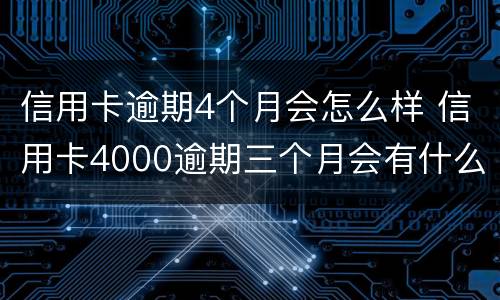 信用卡逾期4个月会怎么样 信用卡4000逾期三个月会有什么后果