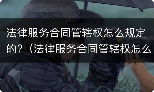 法律服务合同管辖权怎么规定的?（法律服务合同管辖权怎么规定的呢）