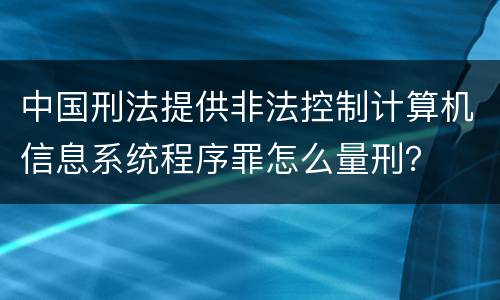 中国刑法提供非法控制计算机信息系统程序罪怎么量刑？