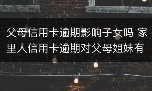 父母信用卡逾期影响子女吗 家里人信用卡逾期对父母姐妹有影响吗