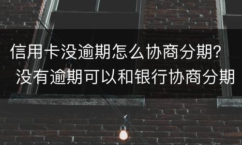 信用卡没逾期怎么协商分期？ 没有逾期可以和银行协商分期还款吗
