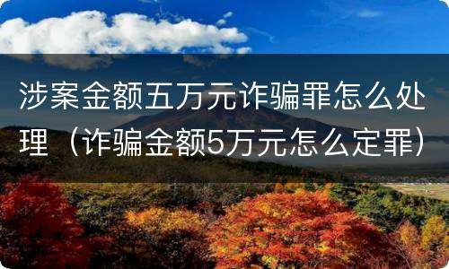 涉案金额五万元诈骗罪怎么处理（诈骗金额5万元怎么定罪）