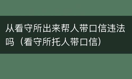 从看守所出来帮人带口信违法吗（看守所托人带口信）