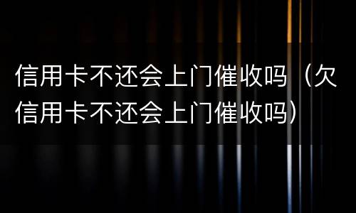 信用卡不还会上门催收吗（欠信用卡不还会上门催收吗）