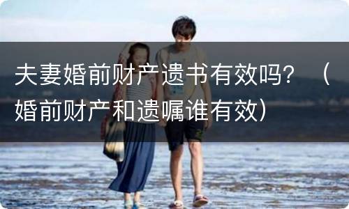 夫妻婚前财产遗书有效吗？（婚前财产和遗嘱谁有效）