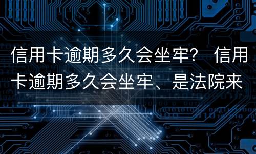 信用卡逾期多久会坐牢？ 信用卡逾期多久会坐牢、是法院来抓人还是派出所来抓人