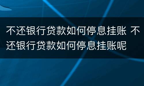 不还银行贷款如何停息挂账 不还银行贷款如何停息挂账呢