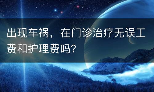 出现车祸，在门诊治疗无误工费和护理费吗？