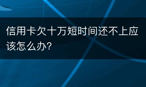 信用卡欠十万短时间还不上应该怎么办？