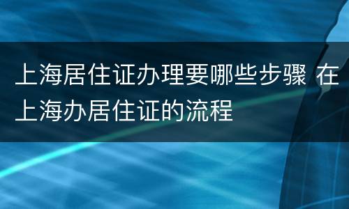上海居住证办理要哪些步骤 在上海办居住证的流程