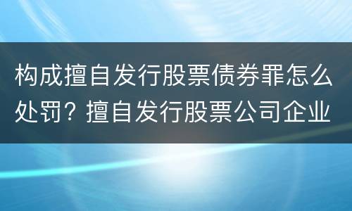 构成擅自发行股票债券罪怎么处罚? 擅自发行股票公司企业债券罪