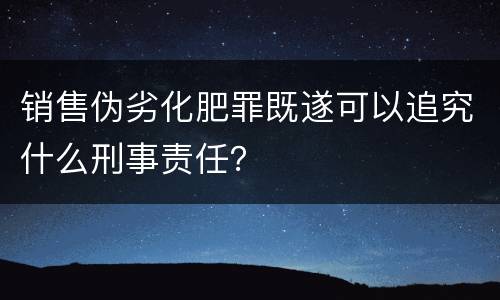 销售伪劣化肥罪既遂可以追究什么刑事责任？