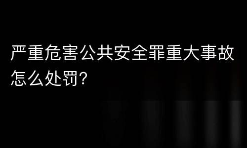严重危害公共安全罪重大事故怎么处罚？