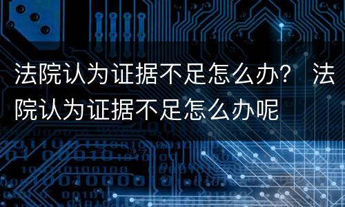 法院认为证据不足怎么办？ 法院认为证据不足怎么办呢