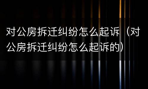 对公房拆迁纠纷怎么起诉（对公房拆迁纠纷怎么起诉的）