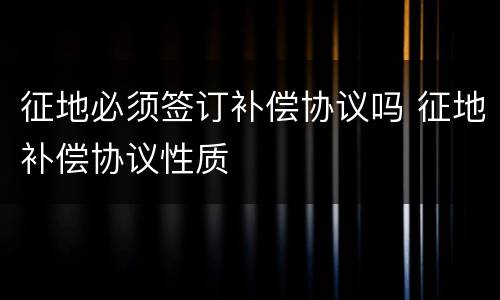 征地必须签订补偿协议吗 征地补偿协议性质