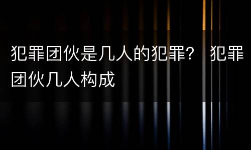 犯罪团伙是几人的犯罪？ 犯罪团伙几人构成