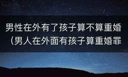 男性在外有了孩子算不算重婚（男人在外面有孩子算重婚罪吗）