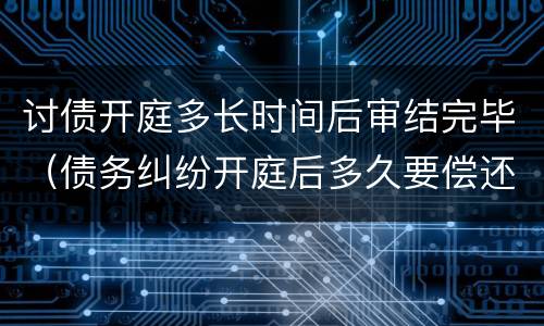 讨债开庭多长时间后审结完毕（债务纠纷开庭后多久要偿还债务）