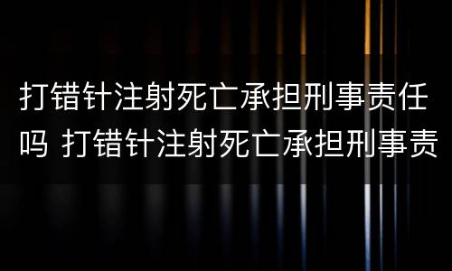 打错针注射死亡承担刑事责任吗 打错针注射死亡承担刑事责任吗判几年