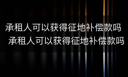 承租人可以获得征地补偿款吗 承租人可以获得征地补偿款吗合法吗