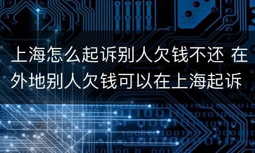 上海怎么起诉别人欠钱不还 在外地别人欠钱可以在上海起诉他吗