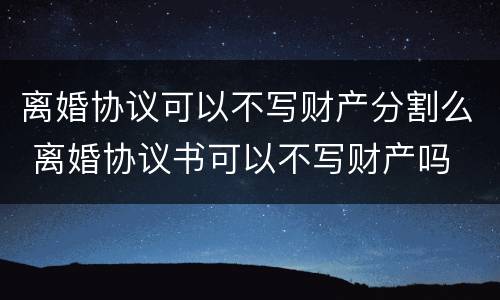 离婚协议可以不写财产分割么 离婚协议书可以不写财产吗