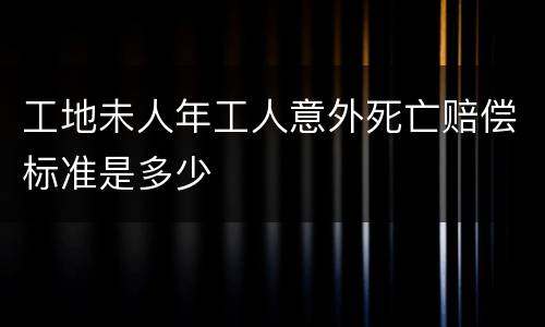 工地未人年工人意外死亡赔偿标准是多少