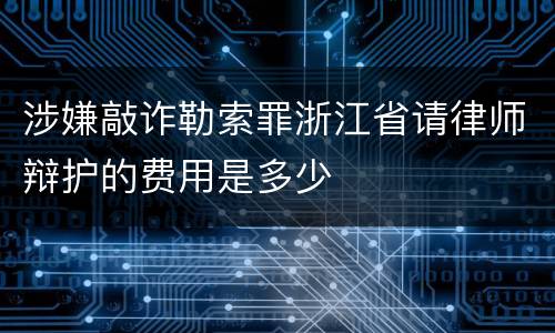 涉嫌敲诈勒索罪浙江省请律师辩护的费用是多少