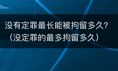 没有定罪最长能被拘留多久？（没定罪的最多拘留多久）