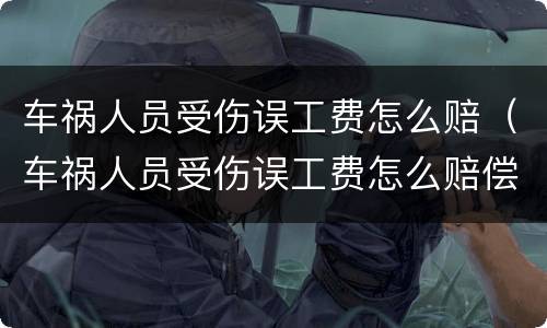 车祸人员受伤误工费怎么赔（车祸人员受伤误工费怎么赔偿）