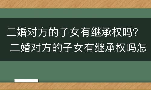 二婚对方的子女有继承权吗？ 二婚对方的子女有继承权吗怎么办