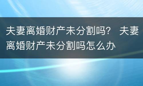 夫妻离婚财产未分割吗？ 夫妻离婚财产未分割吗怎么办