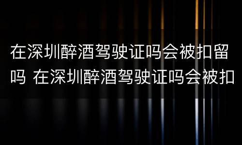 在深圳醉酒驾驶证吗会被扣留吗 在深圳醉酒驾驶证吗会被扣留吗怎么处理