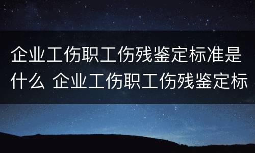 企业工伤职工伤残鉴定标准是什么 企业工伤职工伤残鉴定标准是什么内容