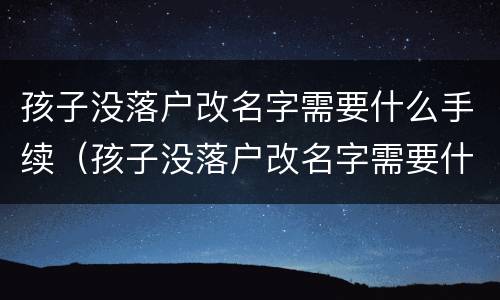 孩子没落户改名字需要什么手续（孩子没落户改名字需要什么手续吗）