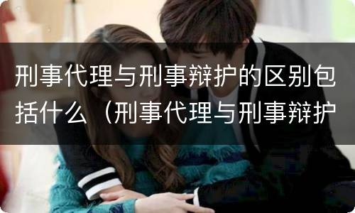 刑事代理与刑事辩护的区别包括什么（刑事代理与刑事辩护的区别包括什么内容）