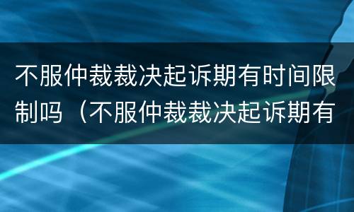 不服仲裁裁决起诉期有时间限制吗（不服仲裁裁决起诉期有时间限制吗法院）