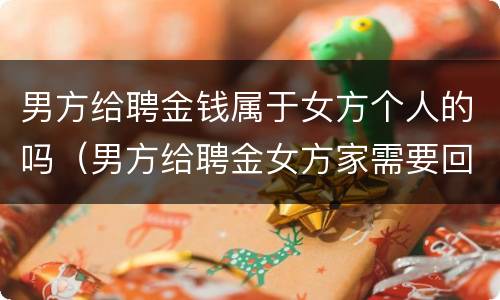 男方给聘金钱属于女方个人的吗（男方给聘金女方家需要回礼吗）