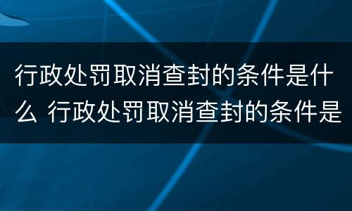行政处罚取消查封的条件是什么 行政处罚取消查封的条件是什么呢