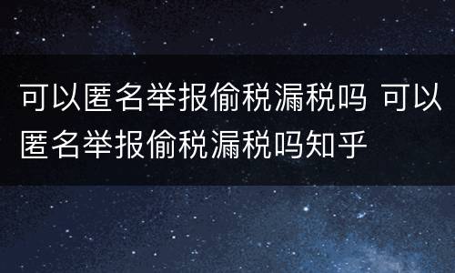 可以匿名举报偷税漏税吗 可以匿名举报偷税漏税吗知乎