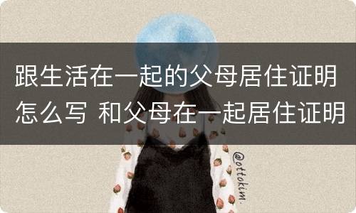 跟生活在一起的父母居住证明怎么写 和父母在一起居住证明怎么写