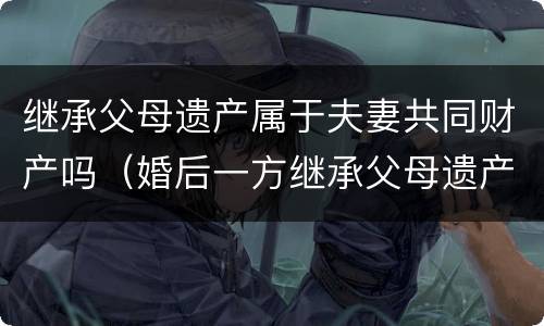继承父母遗产属于夫妻共同财产吗（婚后一方继承父母遗产属于夫妻共同财产吗）