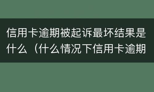 信用卡逾期被起诉最坏结果是什么（什么情况下信用卡逾期会被起诉）