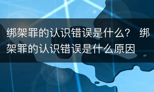 绑架罪的认识错误是什么？ 绑架罪的认识错误是什么原因