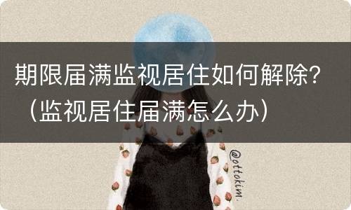 期限届满监视居住如何解除？（监视居住届满怎么办）