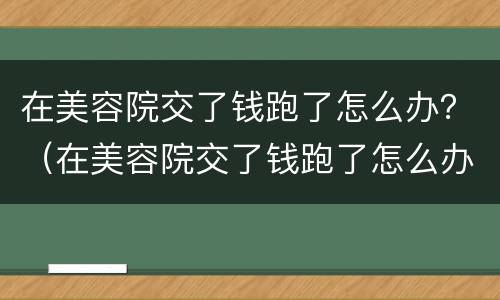 在美容院交了钱跑了怎么办？（在美容院交了钱跑了怎么办呢）