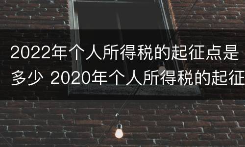 2022年个人所得税的起征点是多少 2020年个人所得税的起征点是多少