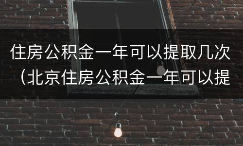 住房公积金一年可以提取几次（北京住房公积金一年可以提取几次）