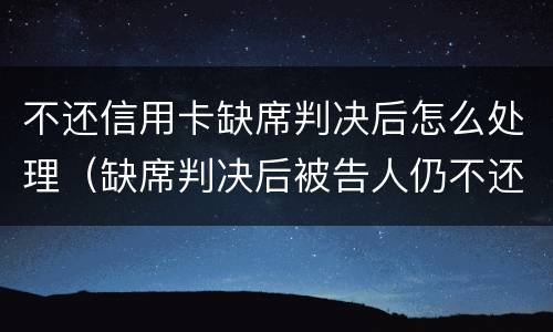 不还信用卡缺席判决后怎么处理（缺席判决后被告人仍不还钱怎么办）